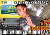 взял я крупненький аванс щя умножу в много раз