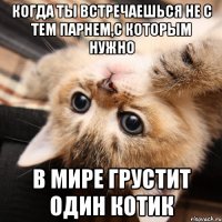 Когда ты встречаешься не с тем парнем,с которым нужно в мире грустит один котик