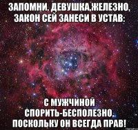 Запомни, девушка,железно, Закон сей занеси в устав: с мужчиной спорить-бесполезно, Поскольку он всегда прав!