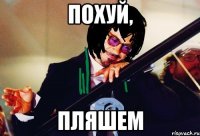 похуй, пляшем