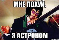 мне похуй, я астроном