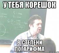 У ТЕБЯ КОРЕШОК В СТЕПЕНИ ЛОГАРИФМА