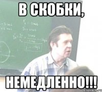 В СКОБКИ, НЕМЕДЛЕННО!!!