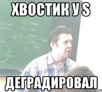 ХВОСТИК У S ДЕГРАДИРОВАЛ
