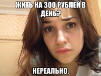 жить на 300 рублей в день? нереально.
