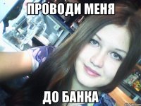 Проводи меня до банка