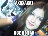 ахахаха) все не так