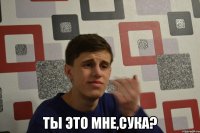  ты это мне,сука?
