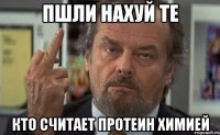 ПШЛИ НАХУЙ ТЕ КТО СЧИТАЕТ ПРОТЕИН ХИМИЕЙ
