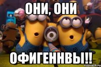 они, они Офигеннвы!!