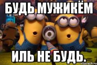 будь мужикём иль не будь.