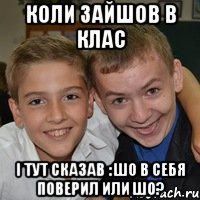 Коли зайшов в клас і тут сказав : шо в себя поверил или шо?