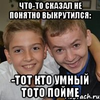 что-то сказал не понятно выкрутился: -Тот кто умный тото пойме