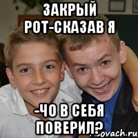 Закрый рот-сказав я -Чо в себя поверил?