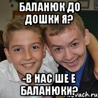 Баланюк до дошки Я? -в нас ше е баланюки?