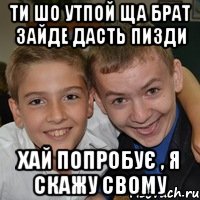 Ти шо утпой ща брат зайде дасть пизди хай попробує , я скажу свому