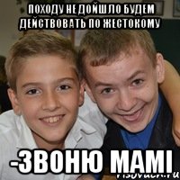 походу не дойшло будем действовать по жестокому -Звоню мамі