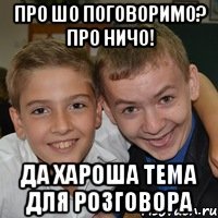 про шо поговоримо? про ничо! да хароша тема для розговора