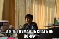  а я ты думаешь спать не хочу?