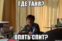 где таня? опять спит?