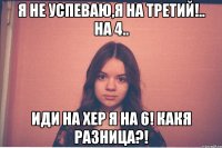 я не успеваю,я на третий!.. на 4.. иди на хер я на 6! какя разница?!