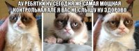 АУ РЕБЯТКИ НУ СЕГОДНЯ ЖЕ САМАЯ МОЩНАЯ КОНТРОЛЬНАЯ АЛЁ Я ВАС НЕ СЛЫШУ НУ ЗДОРОВО 