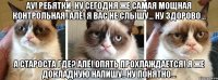 АУ! РЕБЯТКИ, НУ СЕГОДНЯ ЖЕ САМАЯ МОЩНАЯ КОНТРОЛЬНАЯ! АЛЁ! Я ВАС НЕ СЛЫШУ... НУ ЗДОРОВО... А СТАРОСТА ГДЕ? АЛЁ! ОПЯТЬ ПРОХЛАЖДАЕТСЯ! Я ЖЕ ДОКЛАДНУЮ НАПИШУ.. НУ ПОНЯТНО...