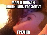 мам я люблю мальчика, его зовут гречка