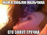 мам я люблю мальчика его зовут гречка