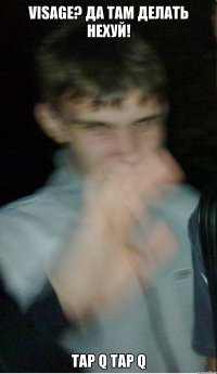 visage? да там делать нехуй! tap q tap q