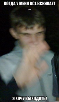 когда у меня все вскипает ... я хочу выходить!