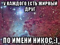 у каждого есть жирный друг по имени никос :)