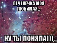 Печенечка моя любимая... Ну ты поняла)))