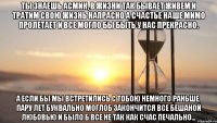 Ты знаешь Асмик, в жизни так бывает Живем и тратим свою жизнь напрасно А счастье наше мимо пролетает И все могло бы быть у нас прекрасно. А если бы мы встретились с тобою Немного раньше, пару лет буквально Моглоб закончится все бешаной любовью И было б все не так как счас печально...