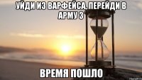 Уйди из варфейса, перейди в арму 3 Время пошло