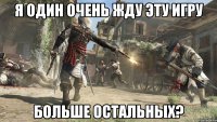 я один очень жду эту игру больше остальных?