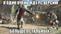 я один очень жду pc версию больше остальных?