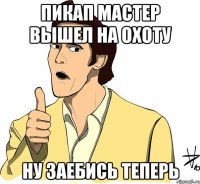Пикап мастер вышел на охоту Ну заебись теперь