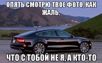 ОПЯТЬ СМОТРЮ ТВОЕ ФОТО, как жаль, ЧТО С ТОБОЙ НЕ Я, А КТО-то