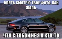 ОПЯТЬ СМОТРЮ ТВОЕ ФОТО, как жаль ЧТО С ТОБОЙ НЕ Я А КТО-то