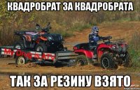 квадробрат за квадробрата так за резину взято