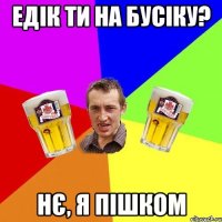 Едік ти на бусіку? нє, я пішком