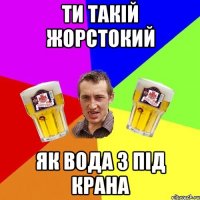 Ти такій жорстокий як вода з під крана