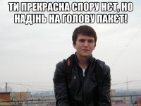 ти прекрасна спору нєт, но надінь на голову пакєт! 