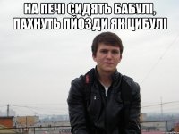 на печі сидять бабулі, пахнуть пйозди як цибулі 