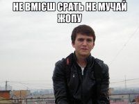 не вмієш срать не мучай жопу 