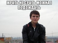 жрать не срать можна і подождать 