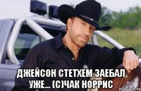  джейсон стетхем заебал уже... (с)чак норрис