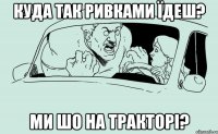 Куда так ривками їдеш? Ми шо на тракторі?