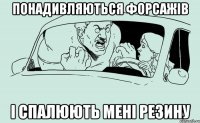 Понадивляються форсажів і спалюють мені резину